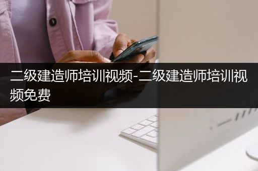 二级建造师培训视频-二级建造师培训视频免费