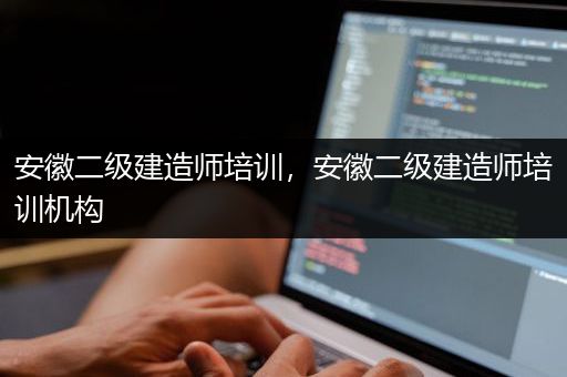 安徽二级建造师培训，安徽二级建造师培训机构