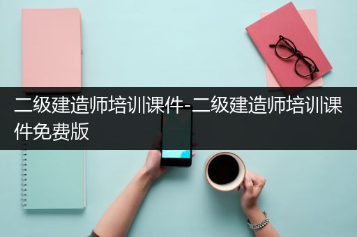 二级建造师培训课件-二级建造师培训课件免费版