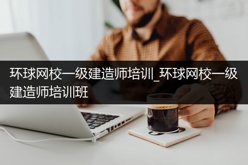 环球网校一级建造师培训_环球网校一级建造师培训班