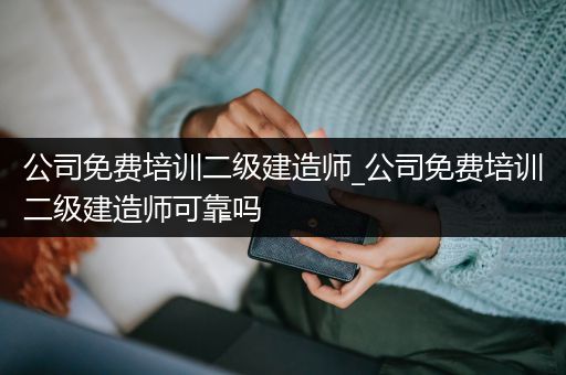 公司免费培训二级建造师_公司免费培训二级建造师可靠吗