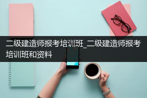 二级建造师报考培训班_二级建造师报考培训班和资料