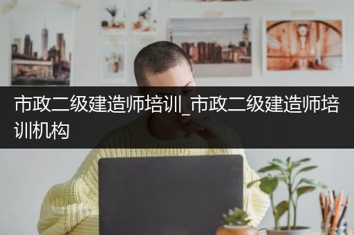 市政二级建造师培训_市政二级建造师培训机构