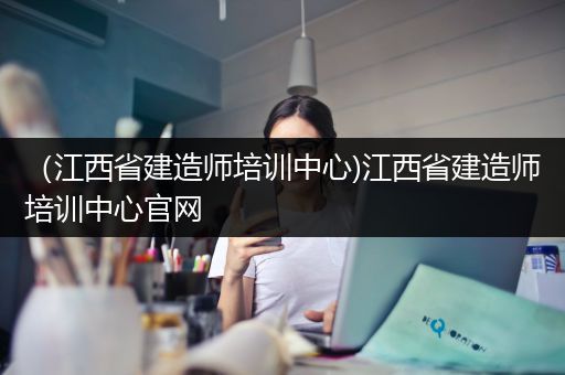 （江西省建造师培训中心)江西省建造师培训中心官网