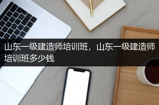 山东一级建造师培训班，山东一级建造师培训班多少钱