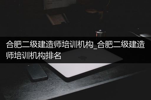 合肥二级建造师培训机构_合肥二级建造师培训机构排名