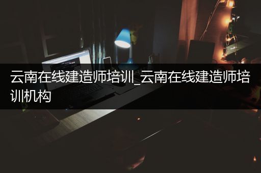 云南在线建造师培训_云南在线建造师培训机构