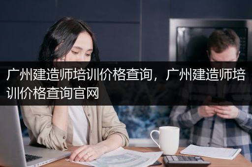 广州建造师培训价格查询，广州建造师培训价格查询官网