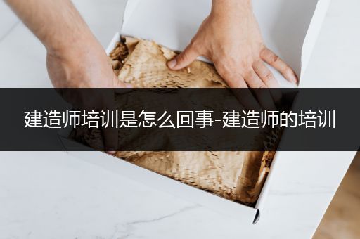 建造师培训是怎么回事-建造师的培训