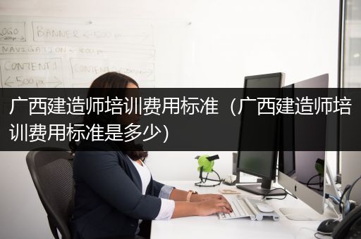 广西建造师培训费用标准（广西建造师培训费用标准是多少）