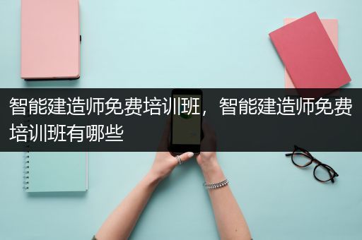 智能建造师免费培训班，智能建造师免费培训班有哪些