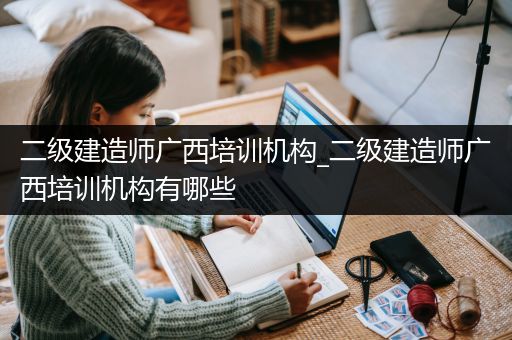 二级建造师广西培训机构_二级建造师广西培训机构有哪些