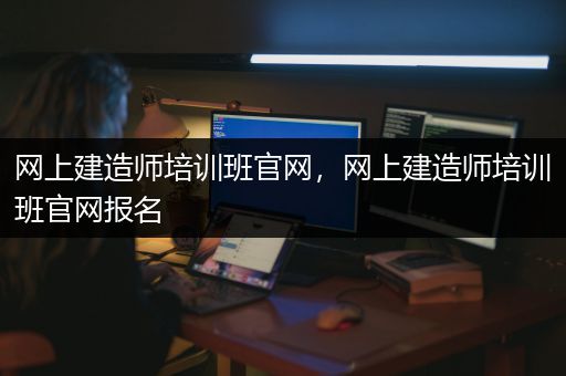 网上建造师培训班官网，网上建造师培训班官网报名