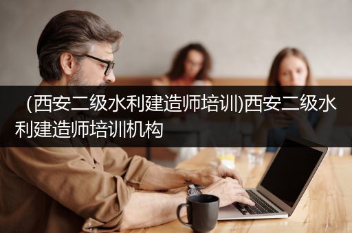 （西安二级水利建造师培训)西安二级水利建造师培训机构