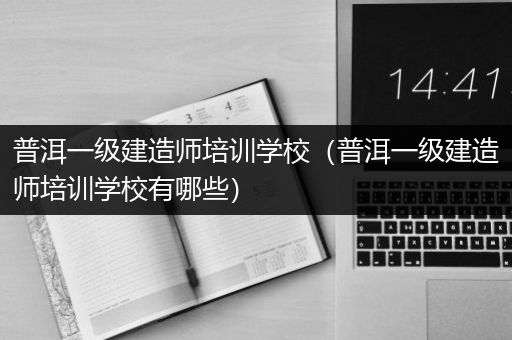 普洱一级建造师培训学校（普洱一级建造师培训学校有哪些）