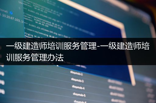 一级建造师培训服务管理-一级建造师培训服务管理办法