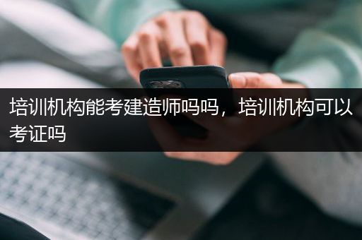 培训机构能考建造师吗吗，培训机构可以考证吗