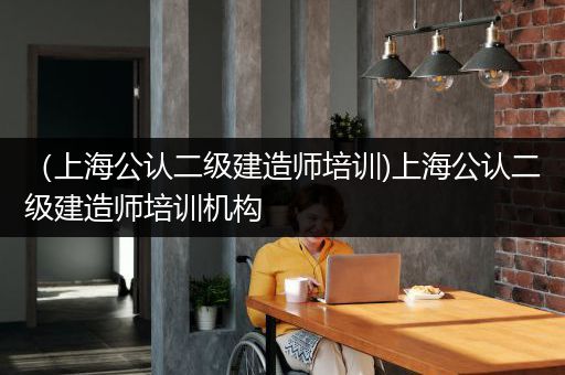 （上海公认二级建造师培训)上海公认二级建造师培训机构