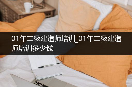 01年二级建造师培训_01年二级建造师培训多少钱