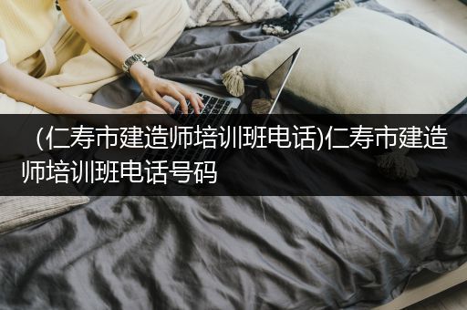 （仁寿市建造师培训班电话)仁寿市建造师培训班电话号码